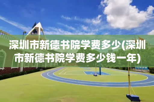 深圳市新德书院学费多少(深圳市新德书院学费多少钱一年)