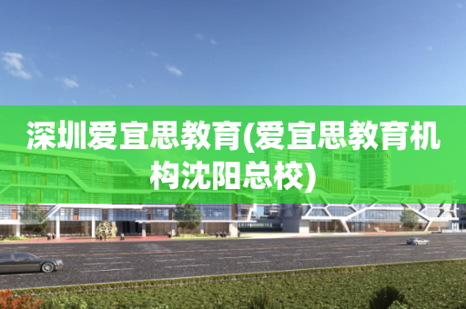 深圳爱宜思教育(爱宜思教育机构沈阳总校)