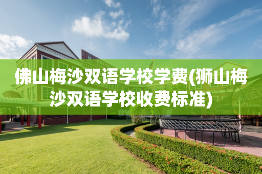 佛山梅沙双语学校学费(狮山梅沙双语学校收费标准)