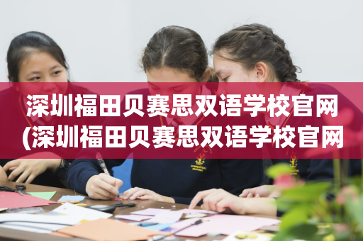 深圳福田贝赛思双语学校官网(深圳福田贝赛思双语学校官网招聘)
