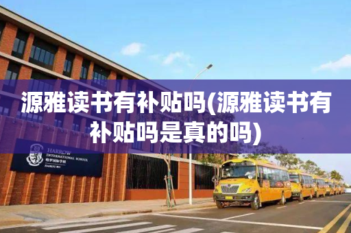 源雅读书有补贴吗(源雅读书有补贴吗是真的吗)