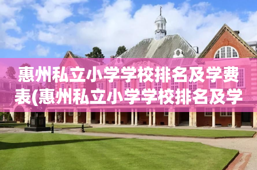 惠州私立小学学校排名及学费表(惠州私立小学学校排名及学费表最新)