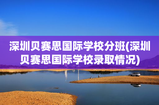 深圳贝赛思国际学校分班(深圳贝赛思国际学校录取情况)