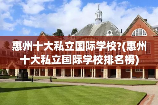 惠州十大私立国际学校?(惠州十大私立国际学校排名榜)