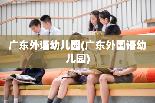 广东外语幼儿园(广东外国语幼儿园)