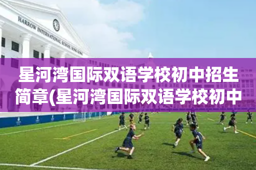 星河湾国际双语学校初中招生简章(星河湾国际双语学校初中招生简章图片)