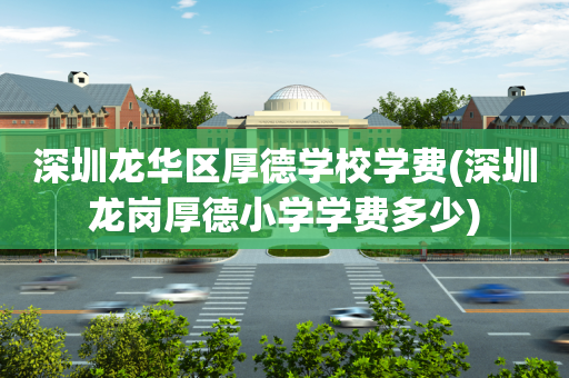 深圳龙华区厚德学校学费(深圳龙岗厚德小学学费多少)