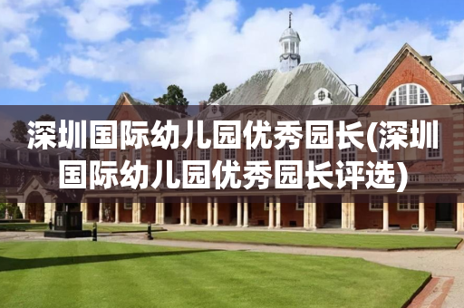 深圳国际幼儿园优秀园长(深圳国际幼儿园优秀园长评选)