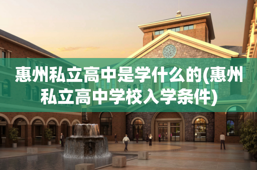 惠州私立高中是学什么的(惠州私立高中学校入学条件)