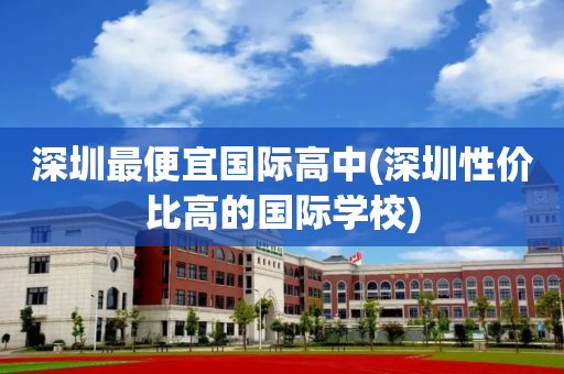 深圳最便宜国际高中(深圳性价比高的国际学校)