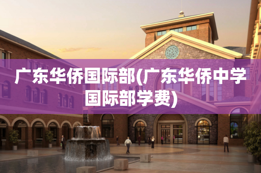 广东华侨国际部(广东华侨中学国际部学费)