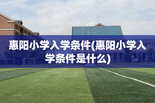 惠阳小学入学条件(惠阳小学入学条件是什么)