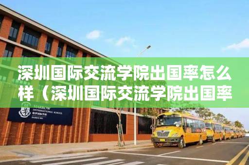 深圳国际交流学院出国率怎么样（深圳国际交流学院出国率怎么样啊）