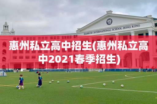 惠州私立高中招生(惠州私立高中2021春季招生)