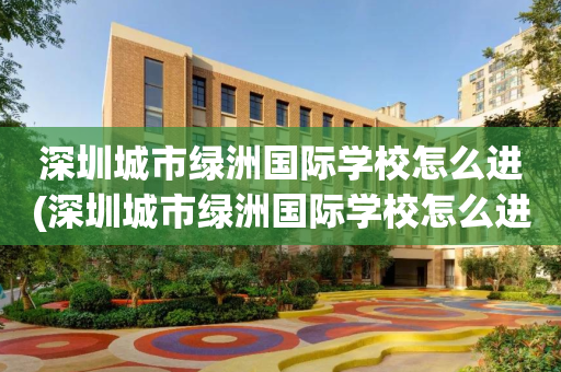 深圳城市绿洲国际学校怎么进(深圳城市绿洲国际学校怎么进去读书)