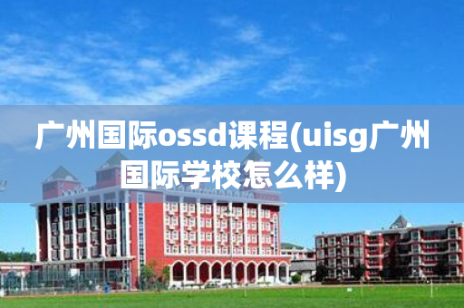 广州国际ossd课程(uisg广州国际学校怎么样)