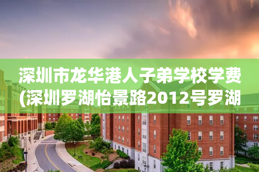 深圳市龙华港人子弟学校学费(深圳罗湖怡景路2012号罗湖区港人子弟学校)