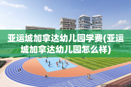 亚运城加拿达幼儿园学费(亚运城加拿达幼儿园怎么样)