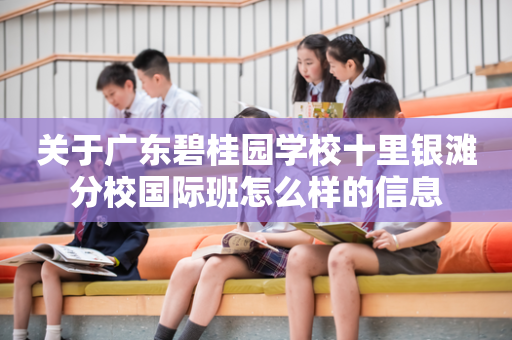 关于广东碧桂园学校十里银滩分校国际班怎么样的信息