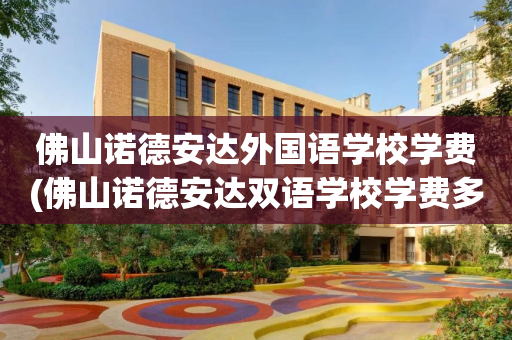 佛山诺德安达外国语学校学费(佛山诺德安达双语学校学费多少)