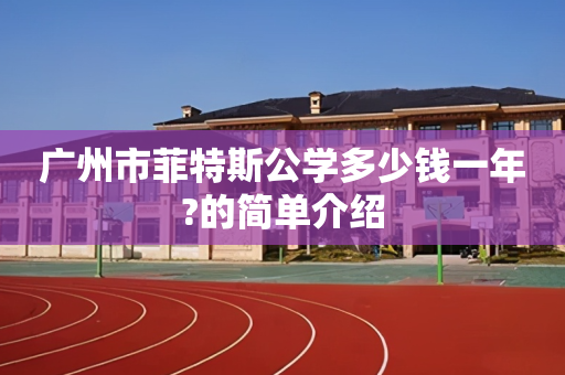 广州市菲特斯公学多少钱一年?的简单介绍