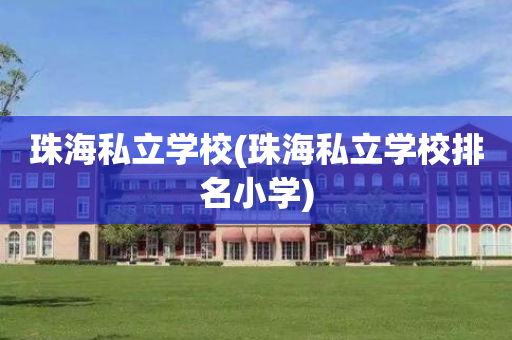 珠海私立学校(珠海私立学校排名小学)