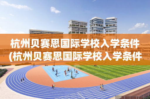 杭州贝赛思国际学校入学条件(杭州贝赛思国际学校入学条件怎么样)