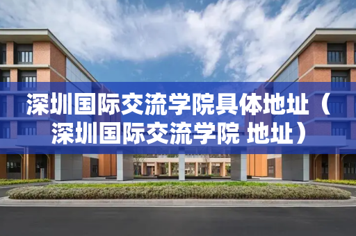 深圳国际交流学院具体地址（深圳国际交流学院 地址）