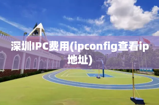 深圳IPC费用(ipconfig查看ip地址)