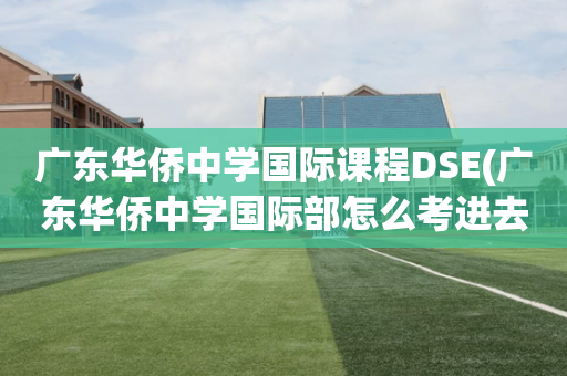 广东华侨中学国际课程DSE(广东华侨中学国际部怎么考进去)