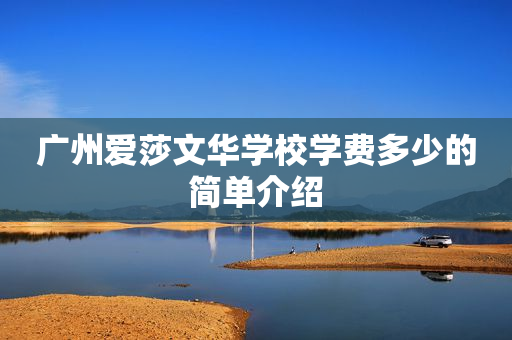 广州爱莎文华学校学费多少的简单介绍