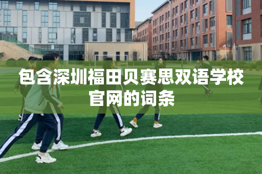 包含深圳福田贝赛思双语学校官网的词条