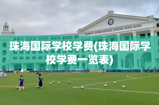 珠海国际学校学费(珠海国际学校学费一览表)