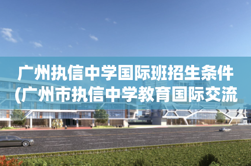 广州执信中学国际班招生条件(广州市执信中学教育国际交流与合作试验基地建设工程)