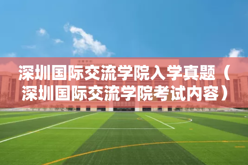 深圳国际交流学院入学真题（深圳国际交流学院考试内容）