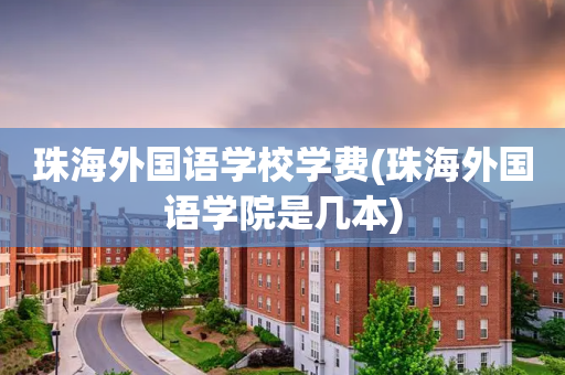 珠海外国语学校学费(珠海外国语学院是几本)