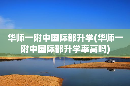 华师一附中国际部升学(华师一附中国际部升学率高吗)