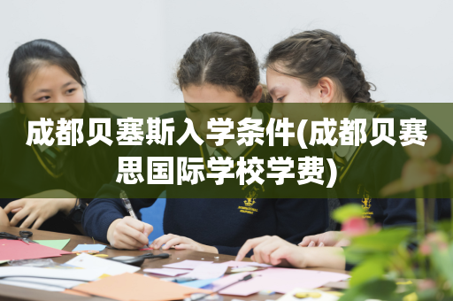成都贝塞斯入学条件(成都贝赛思国际学校学费)