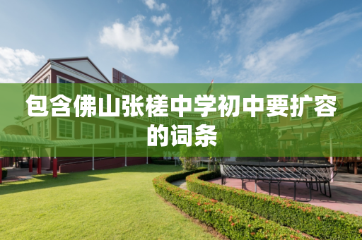 包含佛山张槎中学初中要扩容的词条
