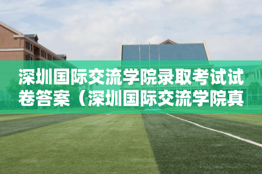 深圳国际交流学院录取考试试卷答案（深圳国际交流学院真题）