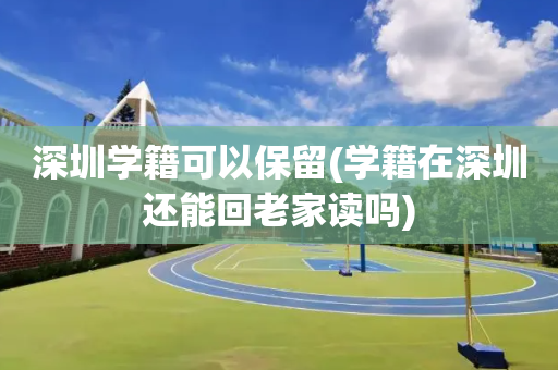 深圳学籍可以保留(学籍在深圳还能回老家读吗)