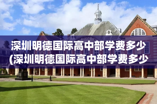 深圳明德国际高中部学费多少(深圳明德国际高中部学费多少钱一年)