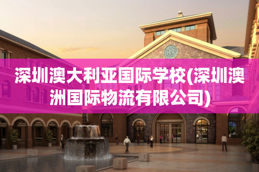 深圳澳大利亚国际学校(深圳澳洲国际物流有限公司)