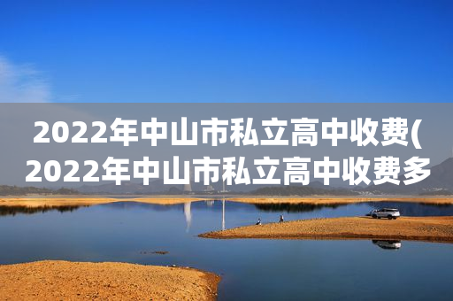 2022年中山市私立高中收费(2022年中山市私立高中收费多少)