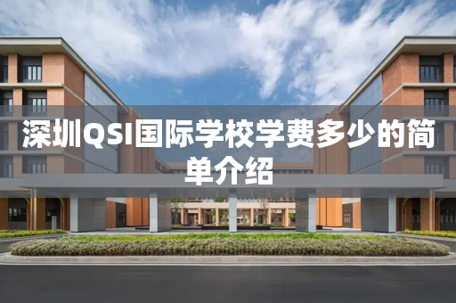 深圳QSI国际学校学费多少的简单介绍