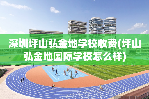 深圳坪山弘金地学校收费(坪山弘金地国际学校怎么样)