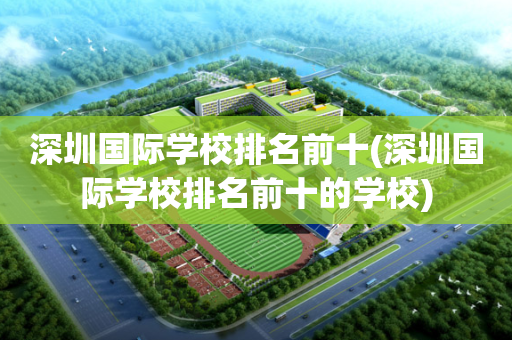 深圳国际学校排名前十(深圳国际学校排名前十的学校)
