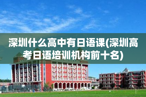 深圳什么高中有日语课(深圳高考日语培训机构前十名)
