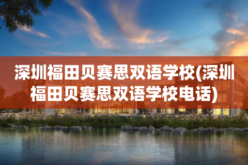 深圳福田贝赛思双语学校(深圳福田贝赛思双语学校电话)