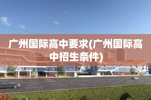 广州国际高中要求(广州国际高中招生条件)